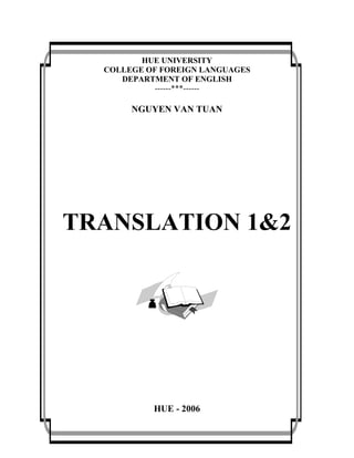 HUE UNIVERSITY
COLLEGE OF FOREIGN LANGUAGES
DEPARTMENT OF ENGLISH
------***------
NGUYEN VAN TUAN
TRANSLATION 1&2
HUE - 2006
 