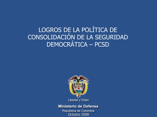 LOGROS  DE LA POLÍTICA DE CONSOLIDACIÓN DE LA SEGURIDAD DEMOCRÁTICA – PCSD Octubre 2008 