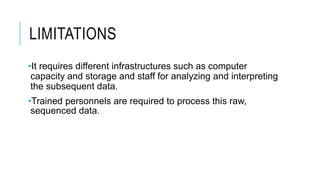LIMITATIONS
•It requires different infrastructures such as computer
capacity and storage and staff for analyzing and interpreting
the subsequent data.
•Trained personnels are required to process this raw,
sequenced data.
 