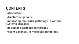 CONTENTS
Introduction
Structure of genome
Implicating molecular pathology in various
systemic diseases
Molecular diagnostic techniques
Recent advances in molecular pathology
 