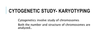 CYTOGENETIC STUDY- KARYOTYPING
Cytogenetics involve study of chromosomes
Both the number and structure of chromosomes are
analyzed..
 
