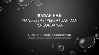 IBADAH HAJI:
MANIFESTASI PERSATUAN DAN
PENGORBANAN
Oleh: KH Hafidz Abdurrahman
[Khadim Ma’had-majelis Syaraful Haramain]
 
