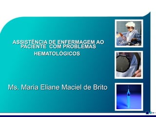ASSISTËNCIA DE ENFERMAGEM AO
PACIENTE COM PROBLEMAS
HEMATOLÓGICOS

Ms. Maria Eliane Maciel de Brito

 
