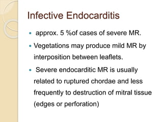 Infective Endocarditis
 approx. 5 %of cases of severe MR.
 Vegetations may produce mild MR by
interposition between leaflets.
 Severe endocarditic MR is usually
related to ruptured chordae and less
frequently to destruction of mitral tissue
(edges or perforation)
 