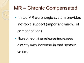 MR – Chronic Compensated
 In c/c MR adrenergic system provides
inotropic support (important mech. of
compensation)
 Norepinephrine release increases
directly with increase in end systolic
volume.
 