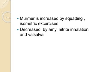  Murmer is increased by squatting ,
isometric excercises
 Decreased by amyl nitrite inhalation
and valsalva
 