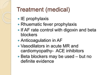 Treatment (medical)
 IE prophylaxis
 Rhuematic fever prophylaxis
 If AF rate control with digoxin and beta
blockers
 Anticoagulation in AF
 Vasodilators in acute MR and
cardiomyopathy- ACE inhibitors
 Beta blockers may be used – but no
definite evidence
 