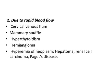 2. Due to rapid blood flow
• Cervical venous hum
• Mammary souffle
• Hyperthyroidism
• Hemiangioma
• Hyperemia of neoplasm: Hepatoma, renal cell
carcinoma, Paget’s disease.
 