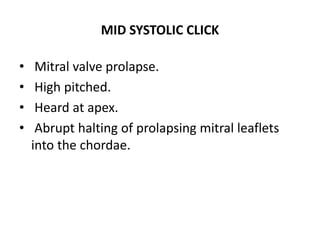 MID SYSTOLIC CLICK
• Mitral valve prolapse.
• High pitched.
• Heard at apex.
• Abrupt halting of prolapsing mitral leaflets
into the chordae.
 