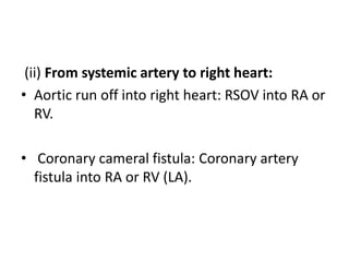 (ii) From systemic artery to right heart:
• Aortic run off into right heart: RSOV into RA or
RV.
• Coronary cameral fistula: Coronary artery
fistula into RA or RV (LA).
 
