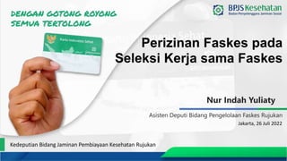 Perizinan Faskes pada
Seleksi Kerja sama Faskes
Kedeputian Bidang Jaminan Pembiayaan Kesehatan Rujukan
Nur Indah Yuliaty
Asisten Deputi Bidang Pengelolaan Faskes Rujukan
Jakarta, 26 Juli 2022
 