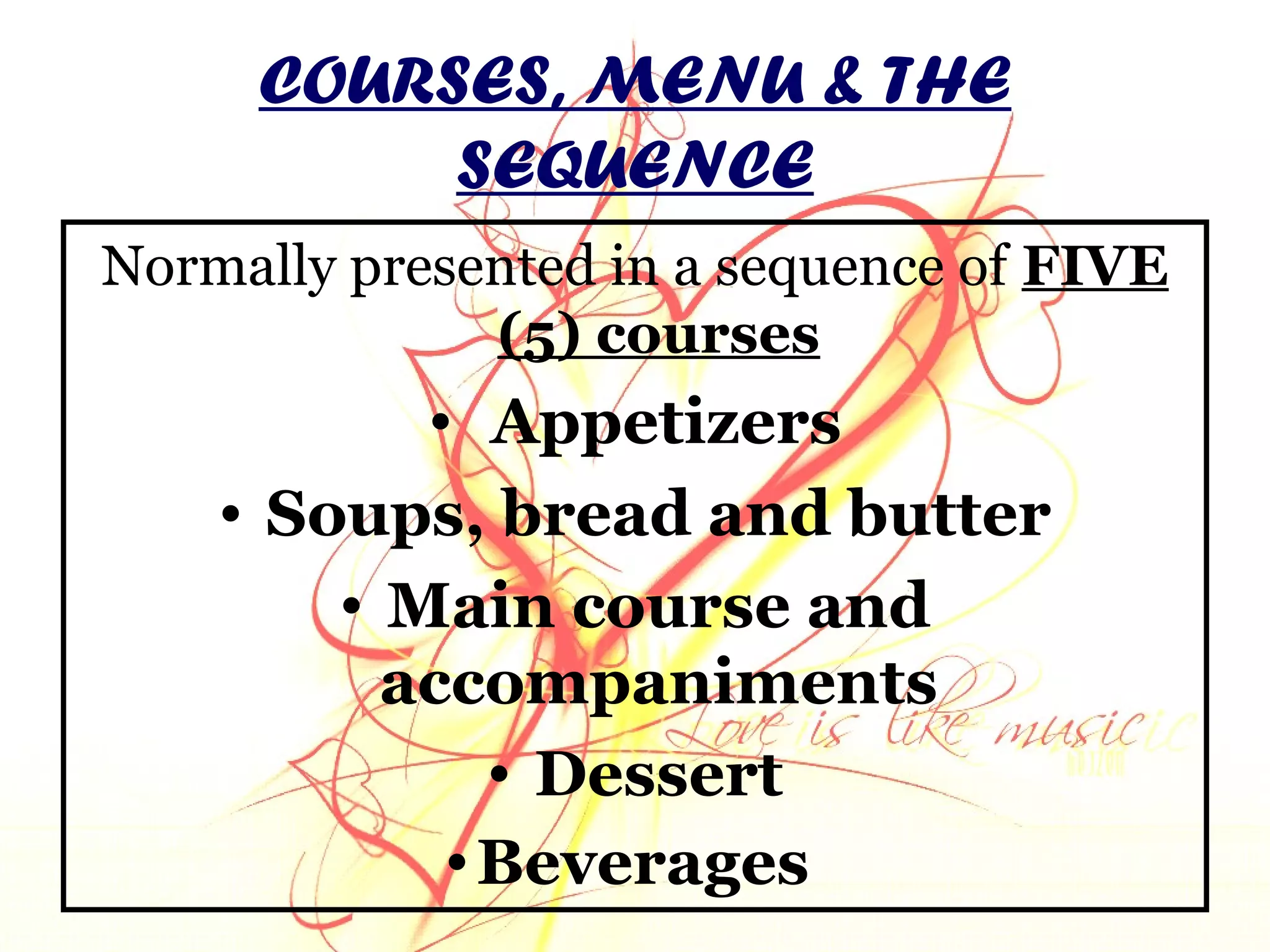 COURSES, MENU & THE
SEQUENCE
Normally presented in a sequence of FIVE
(5) courses
• Appetizers
• Soups, bread and butter
• Main course and
accompaniments
• Dessert
•Beverages
 