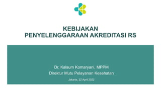 KEBIJAKAN
PENYELENGGARAAN AKREDITASI RS
Dr. Kalsum Komaryani, MPPM
Direktur Mutu Pelayanan Kesehatan
Jakarta, 22 April 2022
 