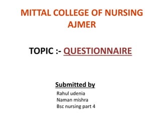 TOPIC :- QUESTIONNAIRE
Submitted by
Rahul udenia
Naman mishra
Bsc nursing part 4
MITTAL COLLEGE OF NURSING
AJMER
 