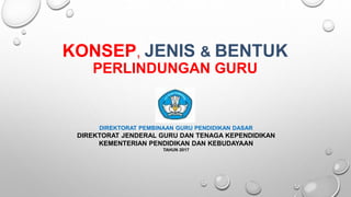 KONSEP, JENIS & BENTUK
PERLINDUNGAN GURU
DIREKTORAT PEMBINAAN GURU PENDIDIKAN DASAR
DIREKTORAT JENDERAL GURU DAN TENAGA KEPENDIDIKAN
KEMENTERIAN PENDIDIKAN DAN KEBUDAYAAN
TAHUN 2017
 