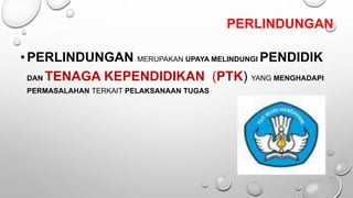 PERLINDUNGAN
•PERLINDUNGAN MERUPAKAN UPAYA MELINDUNGI PENDIDIK
DAN TENAGA KEPENDIDIKAN (PTK) YANG MENGHADAPI
PERMASALAHAN TERKAIT PELAKSANAAN TUGAS
 