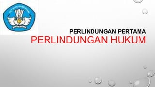 PERLINDUNGAN PERTAMA
PERLINDUNGAN HUKUM
 
