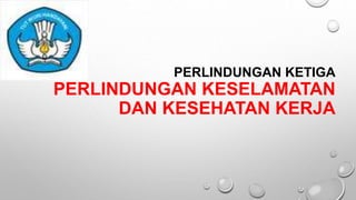 PERLINDUNGAN KETIGA
PERLINDUNGAN KESELAMATAN
DAN KESEHATAN KERJA
 