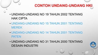 CONTOH UNDANG-UNDANG HKI
• UNDANG-UNDANG NO 19 TAHUN 2002 TENTANG
HAK CIPTA
• UNDANG-UNDANG NO 15 TAHUN 2001 TENTANG
MEREK
• UNDANG-UNDANG NO 14 TAHUN 2001 TENTANG
PATEN
• UNDANG-UNDANG NO 31 TAHUN 2000 TENTANG
DESAIN INDUSTRI
 
