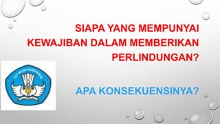 SIAPA YANG MEMPUNYAI
KEWAJIBAN DALAM MEMBERIKAN
PERLINDUNGAN?
APA KONSEKUENSINYA?
 