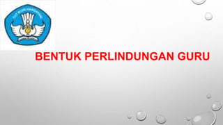 BENTUK PERLINDUNGAN GURU
 