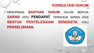 KONSULTASI HUKUM
• MERUPAKAN BANTUAN HUKUM DALAM BENTUK
SARAN ATAU PENDAPAT, TERMASUK SARAN ATAS
BENTUK PENYELESAIAN SENGKETA ATAU
PERSELISIHAN.
 