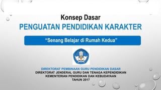 PENGUATAN PENDIDIKAN KARAKTER
Konsep Dasar
DIREKTORAT PEMBINAAN GURU PENDIDIKAN DASAR
DIREKTORAT JENDERAL GURU DAN TENAGA KEPENDIDIKAN
KEMENTERIAN PENDIDIKAN DAN KEBUDAYAAN
TAHUN 2017
“Senang Belajar di Rumah Kedua”
 