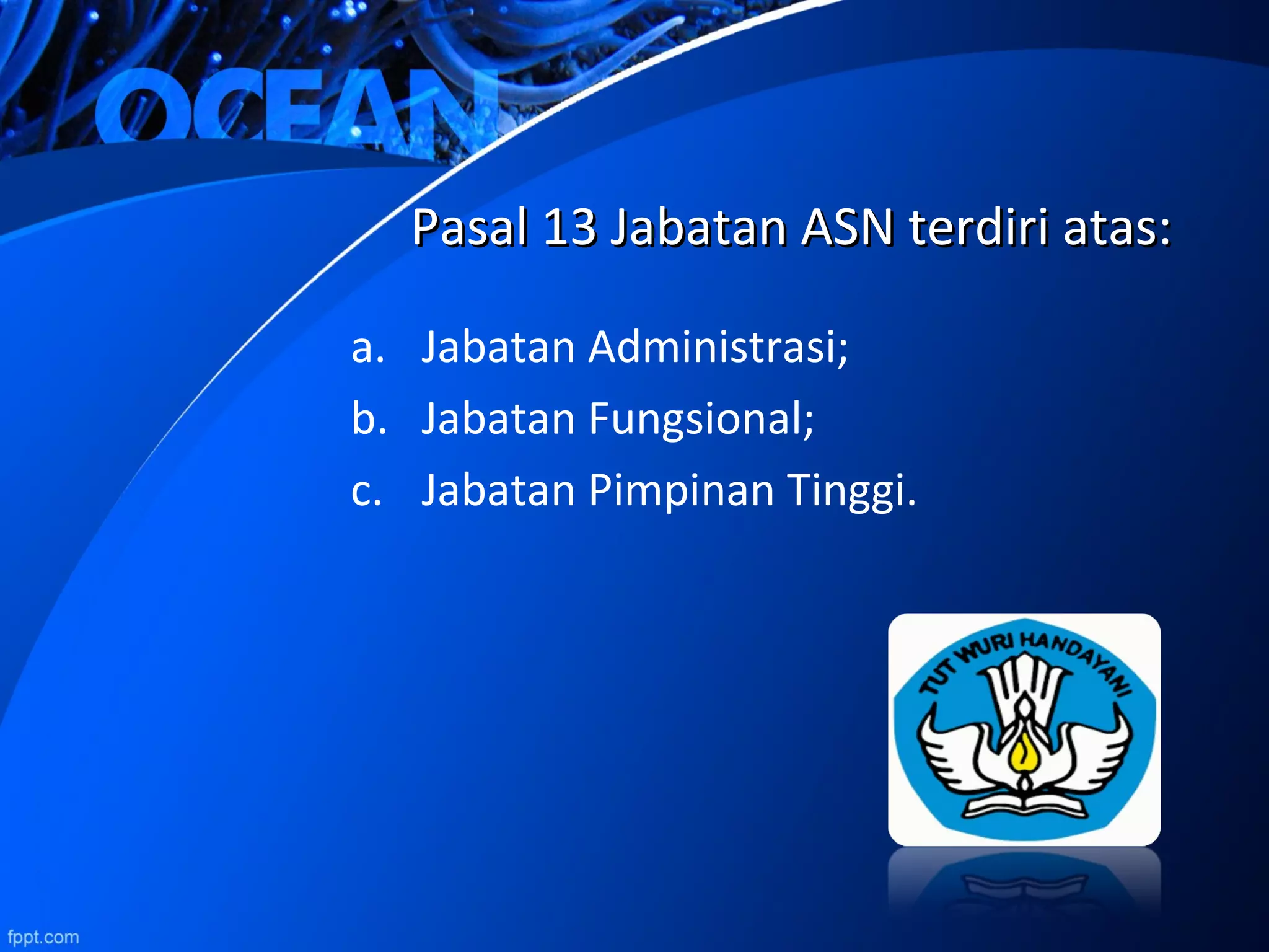 Pasal 13 Jabatan ASN terdiri atas:Pasal 13 Jabatan ASN terdiri atas:
a. Jabatan Administrasi;
b. Jabatan Fungsional;
c. Jabatan Pimpinan Tinggi.
 
