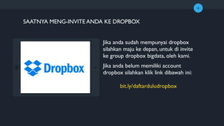 +
Jika anda sudah mempunyai dropbox
silahkan maju ke depan, untuk di invite
ke group dropbox bigdata, oleh kami.
Jika anda belum memiliki account
dropbox silahkan klik link dibawah ini:
bit.ly/daftarduludropbox
SAATNYA MENG-INVITE ANDA KE DROPBOX
 
