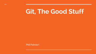 Git, The Good Stuff
Phil Palmieri
 
