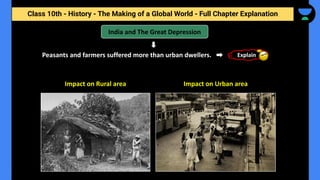 Class 10th - History - The Making of a Global World - Full Chapter Explanation
India and The Great Depression
Peasants and farmers suffered more than urban dwellers.
Impact on Rural area
Explain
Impact on Urban area
 