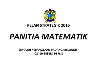 PELAN STRATEGIK 2016
PANITIA MATEMATIK
SEKOLAH KEBANGSAAN PADANG MELANGIT,
02400 BESERI, PERLIS
 