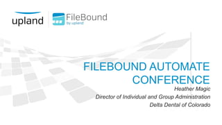 FILEBOUND AUTOMATE
CONFERENCE
Heather Magic
Director of Individual and Group Administration
Delta Dental of Colorado
 