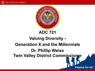 ADC 721
Valuing Diversity -
Generation X and the Millennials
Dr. Phillip Weiss
Twin Valley District Commissioner
1
 