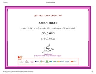19/07/2015 Completion certificate
http://ihg.myhmm.org/hmm/coaching/completion_certificate.html?path=off 1/2
CERTIFICATE OF COMPLETION
SARA SOROURI
successfully completed the Harvard ManageMentor topic
COACHING
on 07/19/2015
 