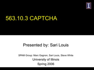 563.10.3 CAPTCHA Presented by: Sari Louis SPAM Group: Marc Gagnon, Sari Louis, Steve White University of Illinois Spring 2006 