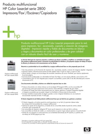 Producto multifuncional HP Color LaserJet preparado para la red,
para impresión, fax1
, escaneado, copiado y creación de imágenes
digitales1
. Impresión rápida y fiable de documentos en blanco
y negro y documentos en color profesionales y de gran calidad
con un robusto diseño fácil de usar y mantener.
La elección ideal para las empresas pequeñas y medianas que deseen consolidar y simplificar sus actividades de negocio.
Este producto multifuncional ayuda a maximizar la productividad de individuos y de pequeños equipos de trabajo al mejorar
la eficacia y la eficiencia en las comunicaciones con los clientes.
Maximice su productividad con la versatilidad de un equipo multifuncional láser en color preparado para la red.
• Sea más productivo con las funciones de impresión, fax1
, escaneado, copiado y creación de imágenes digitales1
integradas.
• Impresión rápida y eficiente de documentos de alta calidad: hasta 19 ppm en negro y 4 ppm en color.
• Ahorre tiempo y energía con la tecnología de encendido instantáneo de acción inmediata, que imprime rápidamente
la primera página.
• Funciones de fax profesionales con velocidades de hasta 33,6 Kbps, con envío de fax diferido y envío de fax a PC2
.
• Conectividad en red 10/100 integrada para compartir con facilidad y puerto USB 2.0 de alta velocidad para conectar
directamente al PC.
Cree documentos admirables y efectivos con calidad de impresión láser en color.
• Produzca documentos con colores intensos con la tecnología HP Imageret 2400 y con los consumibles HP3
que funcionan juntos para proporcionar tonos precisos, líneas definidas e imágenes de gran nitidez.
• El software HP Image Zone ofrece herramientas para ver, mejorar, gestionar y compartir fotografías digitales
e imágenes escaneadas que se pueden integrar con facilidad en diversos tipos de documentos.
• Consiga resultados excepcionales al integrar, guardar o enviar imágenes fantásticas con una resolución
de escaneado mejorada de hasta 19.200 ppp.
El diseño integrado de este fiable producto multifuncional hace que sea fácil de usar, gestionar y mantener.
• El diseño integrado y el intuitivo panel de control garantizan un uso fácil y le permiten obtener todas
las ventajas de la funcionalidad de un equipo multifuncional.
• Gestione los ajustes de los dispositivos y el estado de los consumibles desde el panel de control y desde
el servidor web incorporado HP.
• Los consumibles de impresión inteligente HP3
hacen que la impresión en color sea fácil y uniforme.
• Los consumibles son fáciles de instalar y su mantenimiento no supone ningún esfuerzo gracias a la puerta frontal.
• Disfrute de una impresión sin preocupaciones con la fiabilidad demostrada de HP LaserJet y su potente ciclo
de trabajo de 30.000 páginas por mes.
1
Disponible con el producto multifuncional HP Color LaserJet 2840.
2
Fax a PC disponible con conexión USB y con Microsoft®
Windows®
2000 y XP.
3
La utilización de consumibles HP auténticos garantiza la disponibilidad de todas las funciones de impresión HP.
Producto multifuncional
HP Color LaserJet 2820
Producto multifuncional
HP Color LaserJet 2840
Producto multifuncional
HP Color LaserJet serie 2800
Impresora/Fax1
/Escáner/Copiadora
 