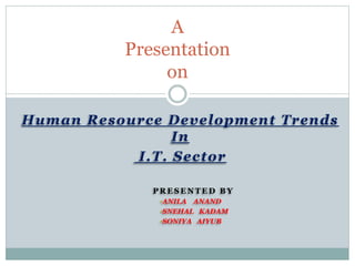 Human Resource Development Trends
In
I.T. Sector
P R E S E N T E D B Y
•ANILA ANAND
•SNEHAL KADAM
•SONIYA AIYUB
A
Presentation
on
 