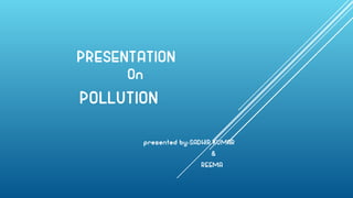 PRESENTATION
On
POLLUTION
presented by-SADHIR KUMAR
&
REEMA
 