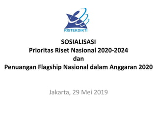 SOSIALISASI
Prioritas Riset Nasional 2020-2024
dan
Penuangan Flagship Nasional dalam Anggaran 2020
Jakarta, 29 Mei 2019
 