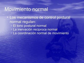 Movimiento normal
• Los mecanismos de control postural
normal regulan:
o El tono postural normal
o La inervación reciproca normal
o La coordinación normal de movimiento
 