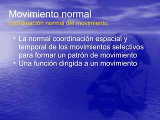 Movimiento normal
coordinación normal del movimiento
• La normal coordinación espacial y
temporal de los movimientos selectivos
para formar un patrón de movimiento
• Una función dirigida a un movimiento
 