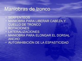 Maniobras de tronco
• SERPENTEOS
• MANIOBRA PARA LIBERAR CABEZA Y
CUELLO DE TRONCO
• ROTACIONES
• LATERALIZACIONES
• MANIOBRA PARA ELONGAR EL DORSAL
ANCHO
• AUTOINHIBICIÓN DE LA ESPASTICIDAD
 