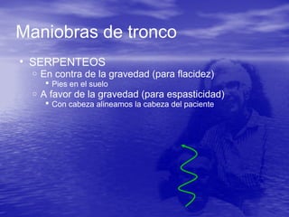 Maniobras de tronco
• SERPENTEOS
o En contra de la gravedad (para flacidez)
 Pies en el suelo
o A favor de la gravedad (para espasticidad)
 Con cabeza alineamos la cabeza del paciente
 