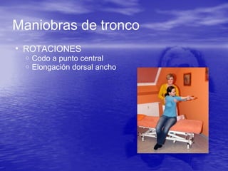 Maniobras de tronco
• ROTACIONES
o Codo a punto central
o Elongación dorsal ancho
 