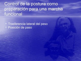 Control de la postura como
preparación para una marcha
funcional
• Trasferencia lateral del peso
• Posición de paso
 