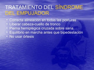 TRATAMIENTO DEL SÍNDROME
DEL EMPUJADOR
• Correcta alineación en todas las posturas
• Liberar cabeza-cuello de tronco
• Pierna hemiplégica cruzada sobre sana
• Equilibrio en marcha antes que bipedestación
• No usar órtesis
 