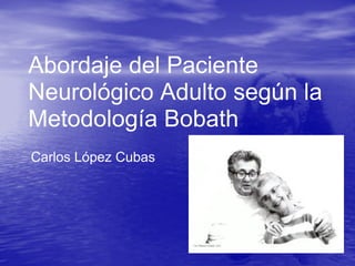 Abordaje del Paciente
Neurológico Adulto según la
Metodología Bobath
Carlos López Cubas
 