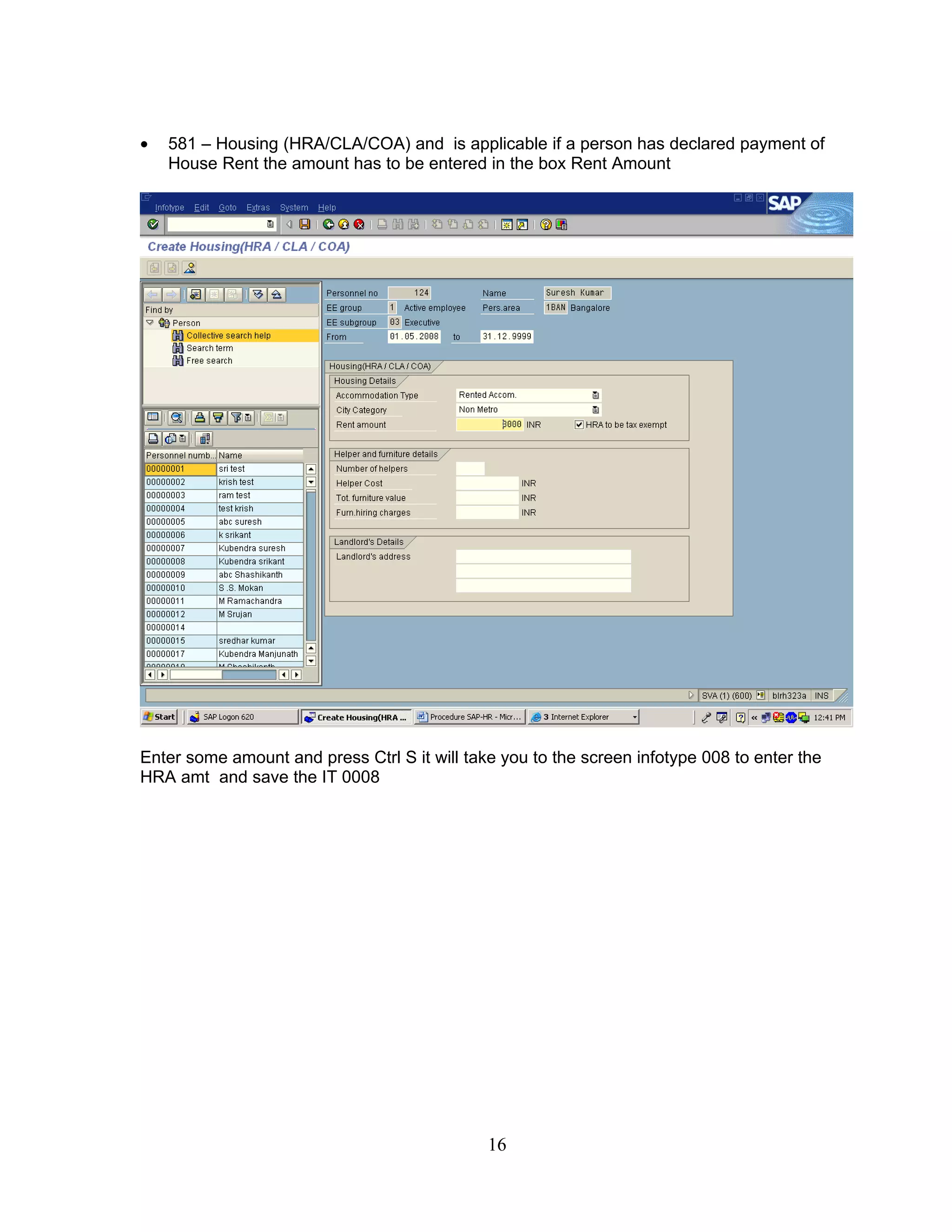 •   581 – Housing (HRA/CLA/COA) and is applicable if a person has declared payment of
    House Rent the amount has to be entered in the box Rent Amount




Enter some amount and press Ctrl S it will take you to the screen infotype 008 to enter the
HRA amt and save the IT 0008




                                              16
 