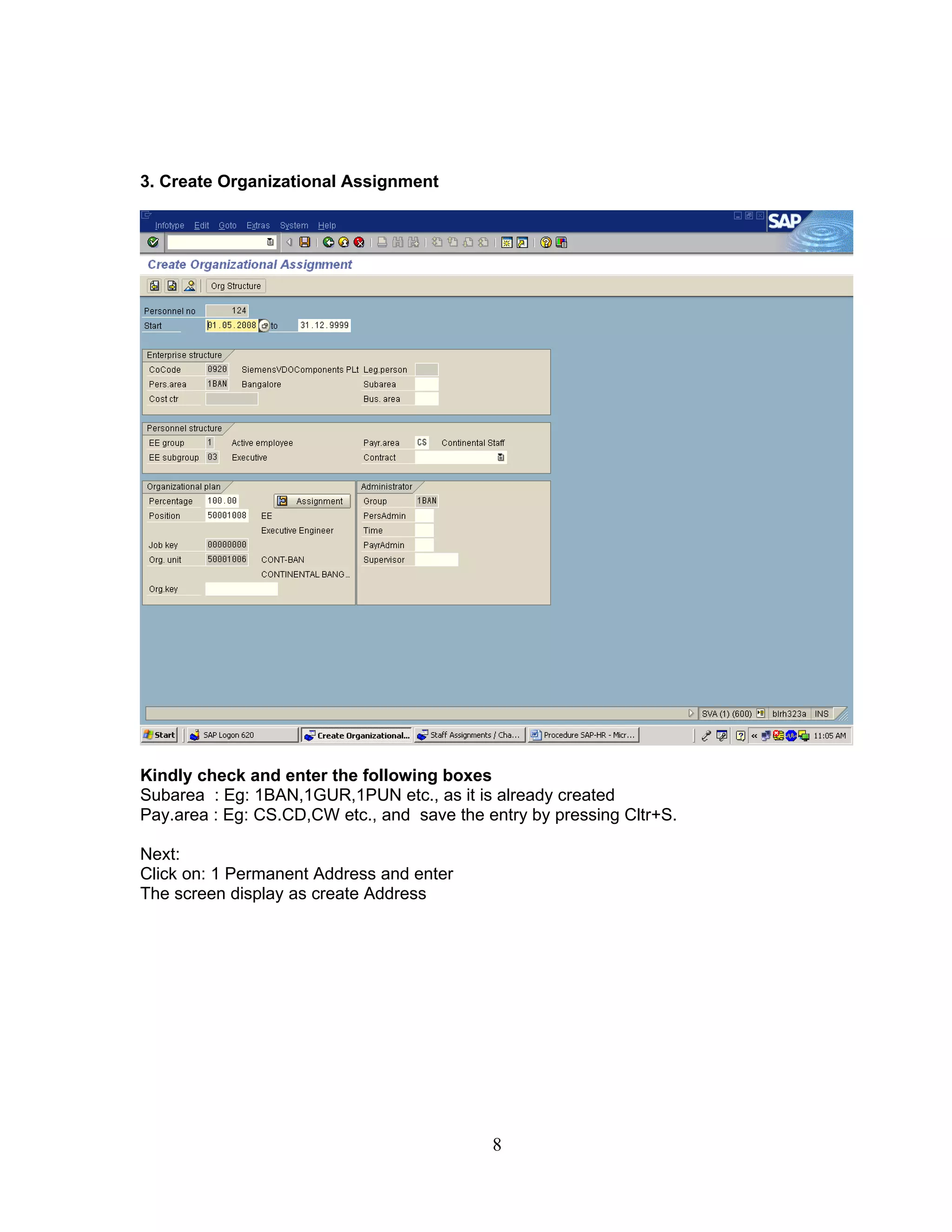3. Create Organizational Assignment




Kindly check and enter the following boxes
Subarea : Eg: 1BAN,1GUR,1PUN etc., as it is already created
Pay.area : Eg: CS.CD,CW etc., and save the entry by pressing Cltr+S.

Next:
Click on: 1 Permanent Address and enter
The screen display as create Address




                                            8
 